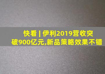 快看 | 伊利2019营收突破900亿元,新品策略效果不错